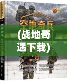 (战地奇遇下载) 《战地奇兵》：枪林弹雨中的生死较量——一场关乎荣誉与牺牲的英勇史诗